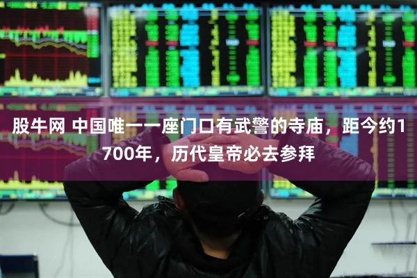 股牛网 中国唯一一座门口有武警的寺庙，距今约1700年，历代皇帝必去参拜