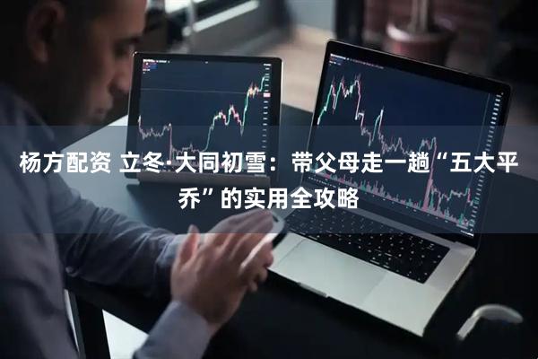杨方配资 立冬·大同初雪：带父母走一趟“五大平乔”的实用全攻略