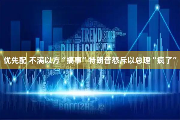 优先配 不满以方“搞事”特朗普怒斥以总理“疯了”